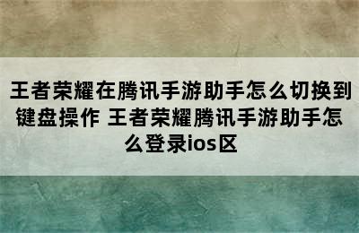 王者荣耀在腾讯手游助手怎么切换到键盘操作 王者荣耀腾讯手游助手怎么登录ios区